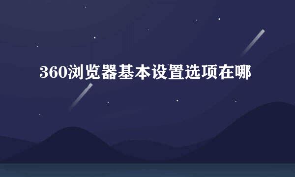 360浏览器基本设置选项在哪