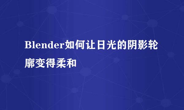 Blender如何让日光的阴影轮廓变得柔和