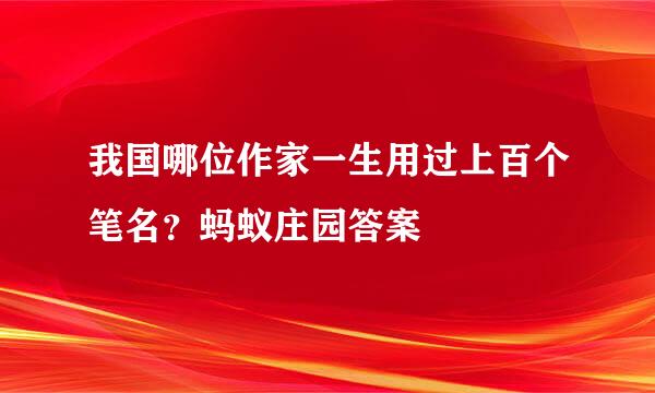 我国哪位作家一生用过上百个笔名？蚂蚁庄园答案