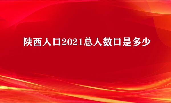 陕西人口2021总人数口是多少
