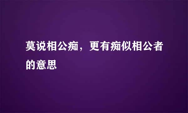 莫说相公痴,更有痴似相公者的意思