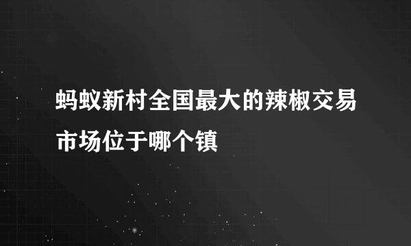 蚂蚁新村全国最大的辣椒交易市场位于哪个镇