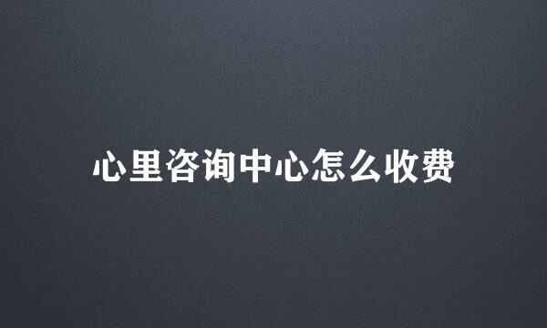 心里咨询中心怎么收费