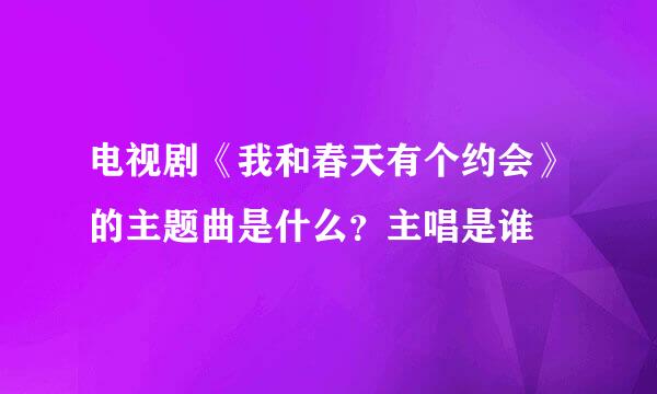 电视剧《我和春天有个约会》的主题曲是什么?主唱是谁