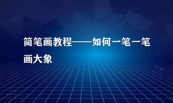 简笔画教程——如何一笔一笔画大象