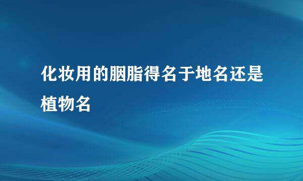 化妆用的胭脂得名于地名还是植物名