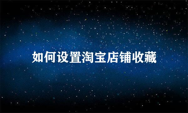 如何设置淘宝店铺收藏