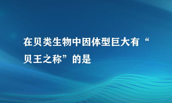 在贝类生物中因体型巨大有“贝王之称”的是