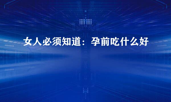 女人必须知道:孕前吃什么好