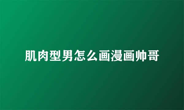 肌肉型男怎么画漫画帅哥
