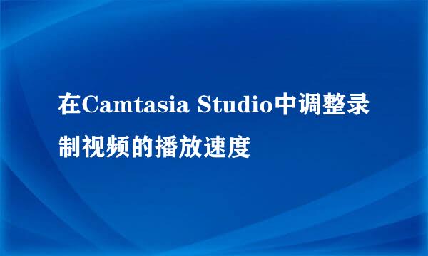 在Camtasia Studio中调整录制视频的播放速度