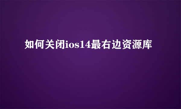 如何关闭ios14最右边资源库