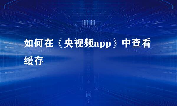 如何在《央视频app》中查看缓存