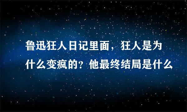 鲁迅狂人日记里面,狂人是为什么变疯的?他最终结局是什么