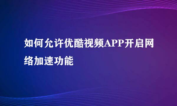 如何允许优酷视频APP开启网络加速功能