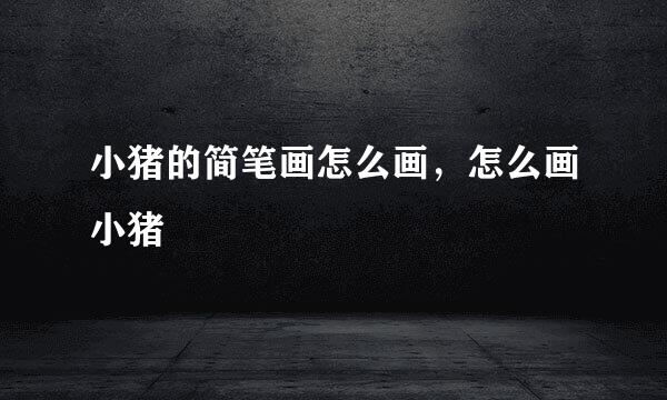小猪的简笔画怎么画，怎么画小猪