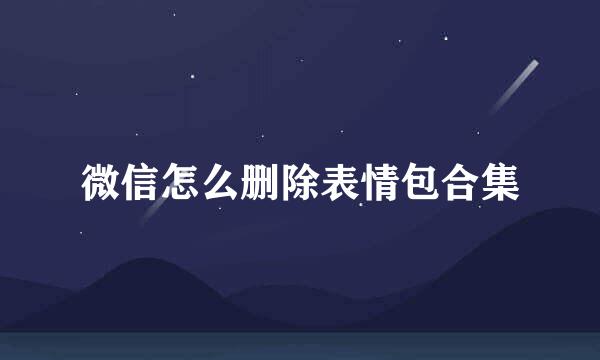 微信怎么删除表情包合集