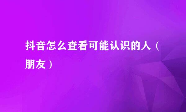 抖音怎么查看可能认识的人（朋友）