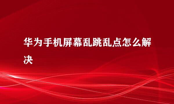 华为手机屏幕乱跳乱点怎么解决