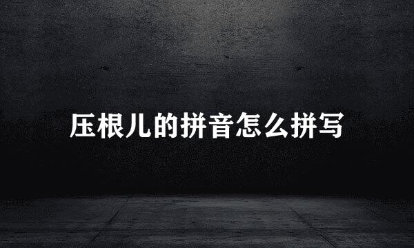 压根儿的拼音怎么拼写