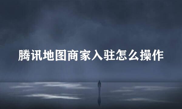 腾讯地图商家入驻怎么操作
