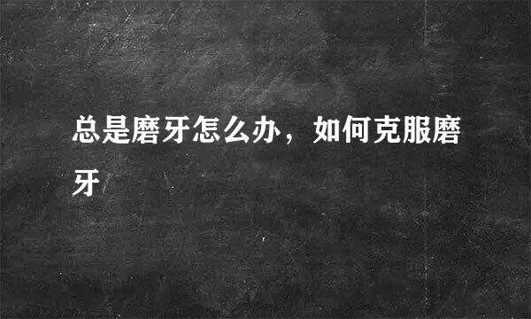 总是磨牙怎么办,如何克服磨牙