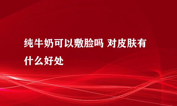 纯牛奶可以敷脸吗 对皮肤有什么好处