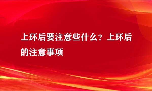 上环后要注意些什么？上环后的注意事项