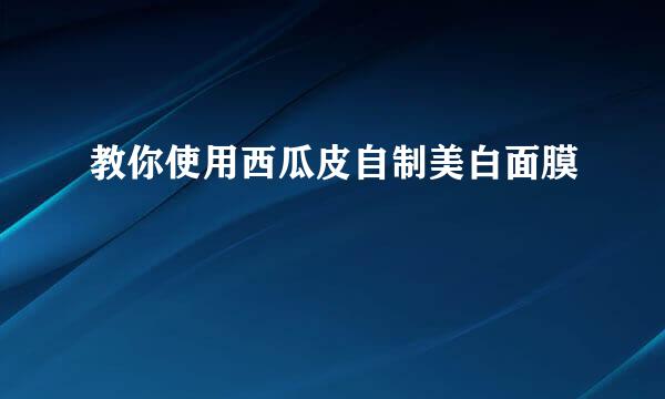 教你使用西瓜皮自制美白面膜