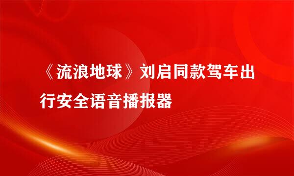《流浪地球》刘启同款驾车出行安全语音播报器