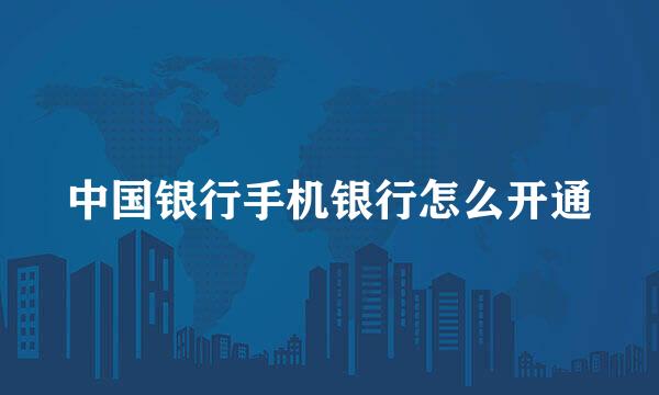 中国银行手机银行怎么开通