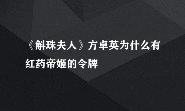 《斛珠夫人》方卓英为什么有红药帝姬的令牌