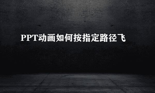 PPT动画如何按指定路径飞