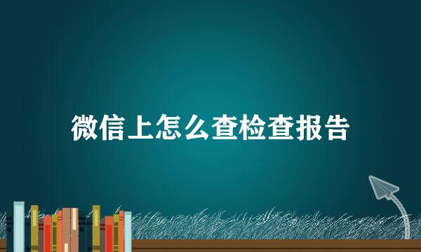 微信上怎么查检查报告