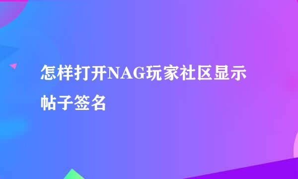 怎样打开NAG玩家社区显示帖子签名