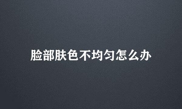 脸部肤色不均匀怎么办