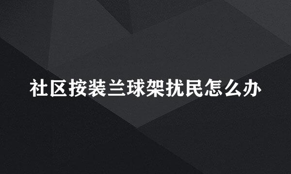 社区按装兰球架扰民怎么办
