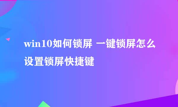 win10如何锁屏 一键锁屏怎么设置锁屏快捷键