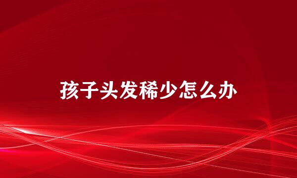 孩子头发稀少怎么办