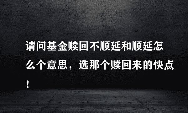 请问基金赎回不顺延和顺延怎么个意思，选那个赎回来的快点！