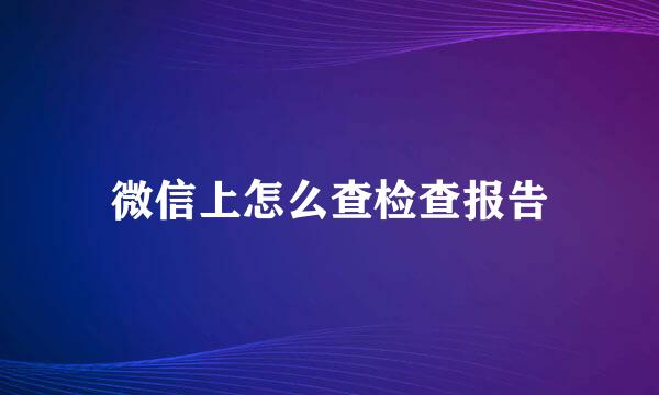 微信上怎么查检查报告