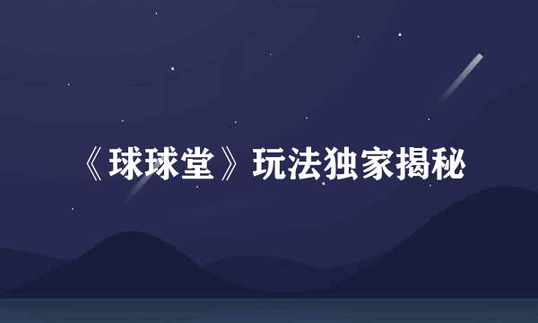 《球球堂》玩法独家揭秘