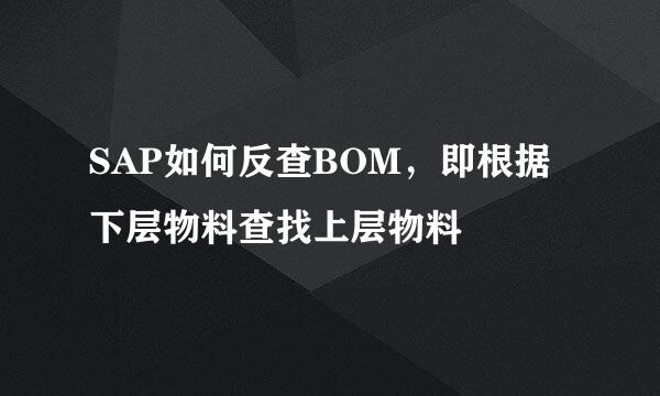 SAP如何反查BOM，即根据下层物料查找上层物料
