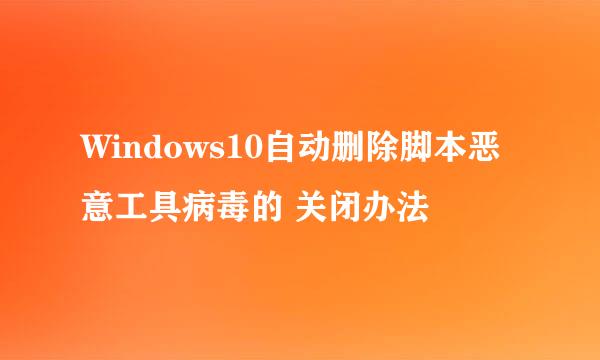 Windows10自动删除脚本恶意工具病毒的 关闭办法