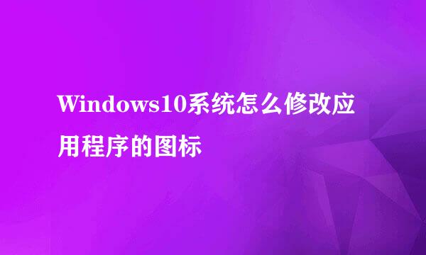 Windows10系统怎么修改应用程序的图标