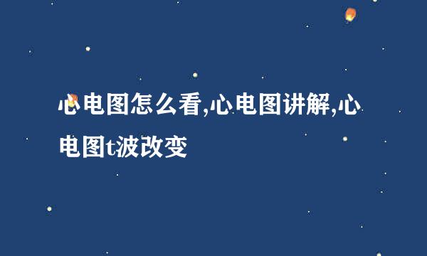 心电图怎么看,心电图讲解,心电图t波改变