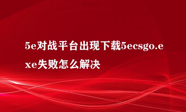5e对战平台出现下载5ecsgo.exe失败怎么解决
