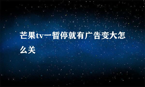 芒果tv一暂停就有广告变大怎么关