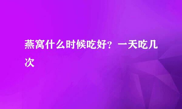 燕窝什么时候吃好?一天吃几次