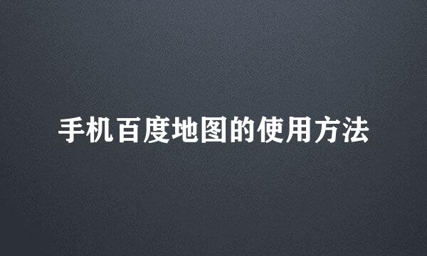 手机百度地图的使用方法